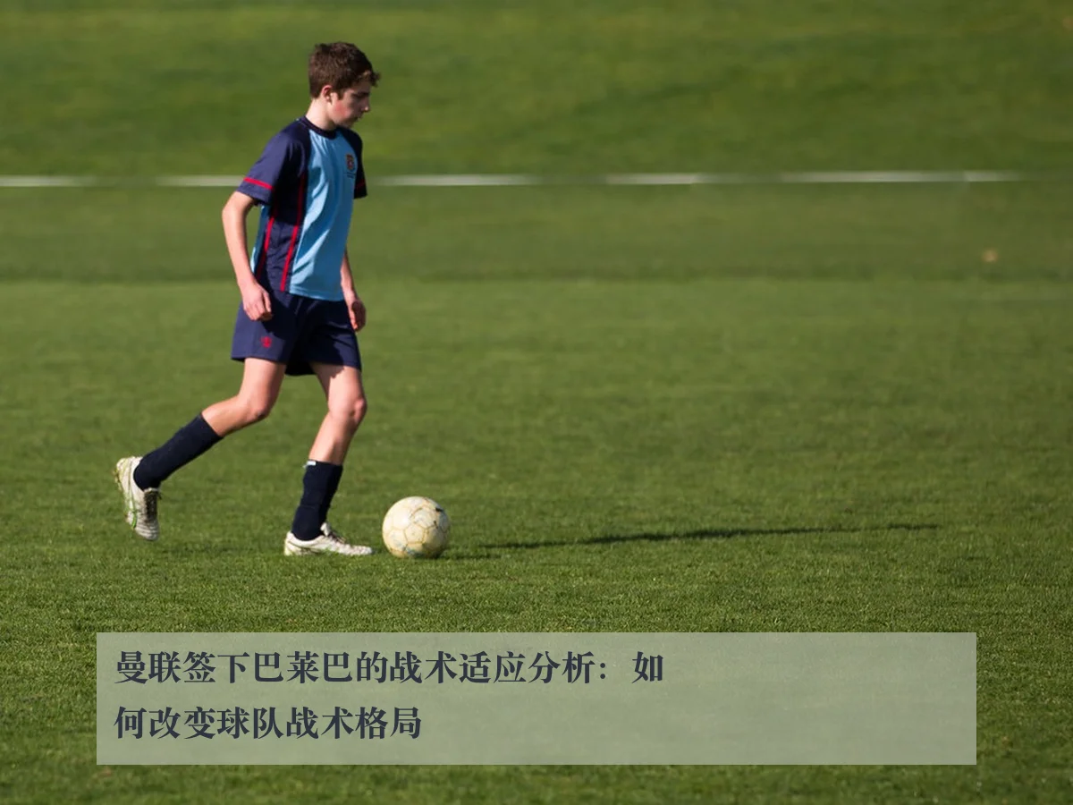 曼联签下巴莱巴的战术适应分析:如何改变球队战术格局